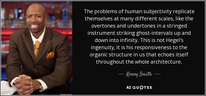 The problems of human subjectivity replicate themselves at many different scales, like the overtones and undertones in a stringed instrument striking ghost-intervals up and down into infinity. This is not Hegel's ingenuity, it is his responsiveness to the organic structure in us that echoes itself throughout the whole architecture. - Kenny Smith