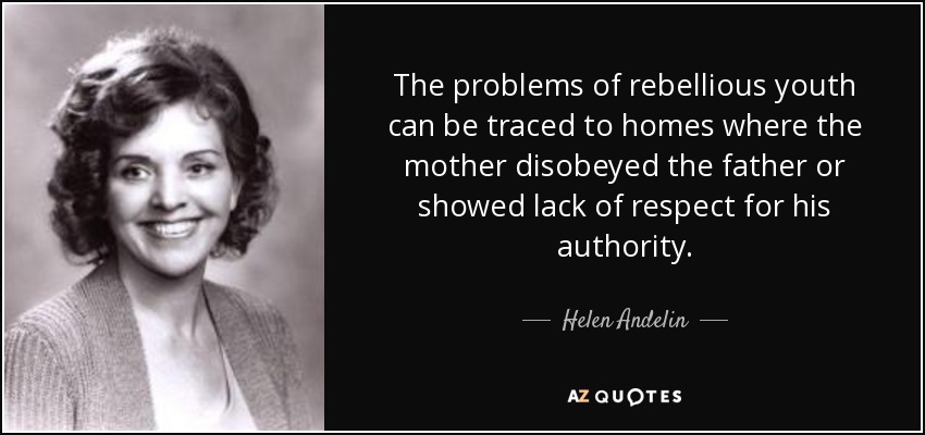 The problems of rebellious youth can be traced to homes where the mother disobeyed the father or showed lack of respect for his authority. - Helen Andelin