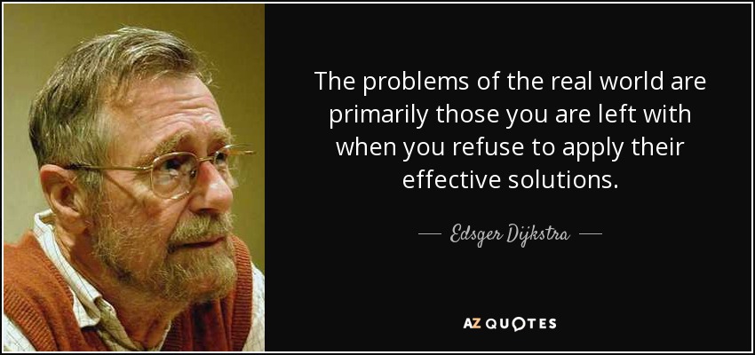 The problems of the real world are primarily those you are left with when you refuse to apply their effective solutions. - Edsger Dijkstra