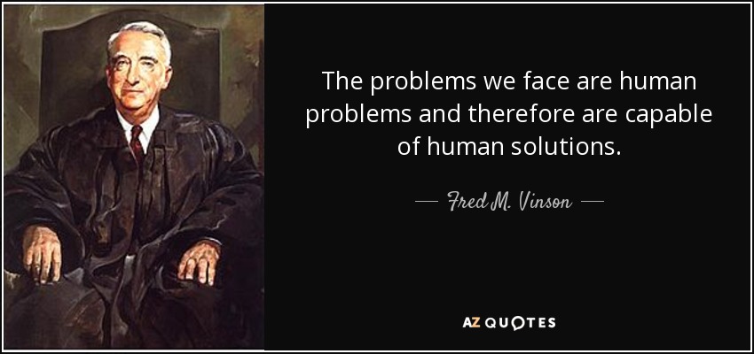 The problems we face are human problems and therefore are capable of human solutions. - Fred M. Vinson