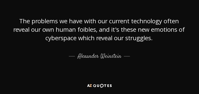 The problems we have with our current technology often reveal our own human foibles, and it's these new emotions of cyberspace which reveal our struggles. - Alexander Weinstein