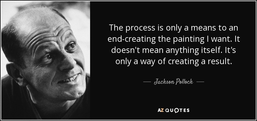 The process is only a means to an end-creating the painting I want. It doesn't mean anything itself. It's only a way of creating a result. - Jackson Pollock