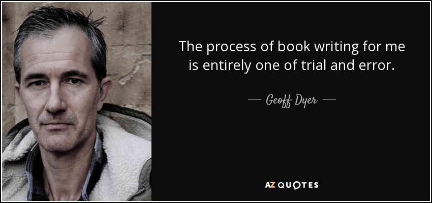 The process of book writing for me is entirely one of trial and error. - Geoff Dyer