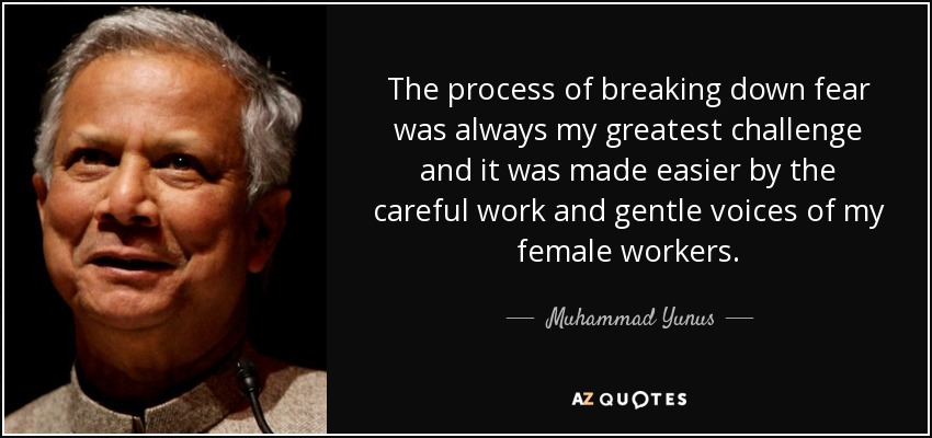 The process of breaking down fear was always my greatest challenge and it was made easier by the careful work and gentle voices of my female workers. - Muhammad Yunus