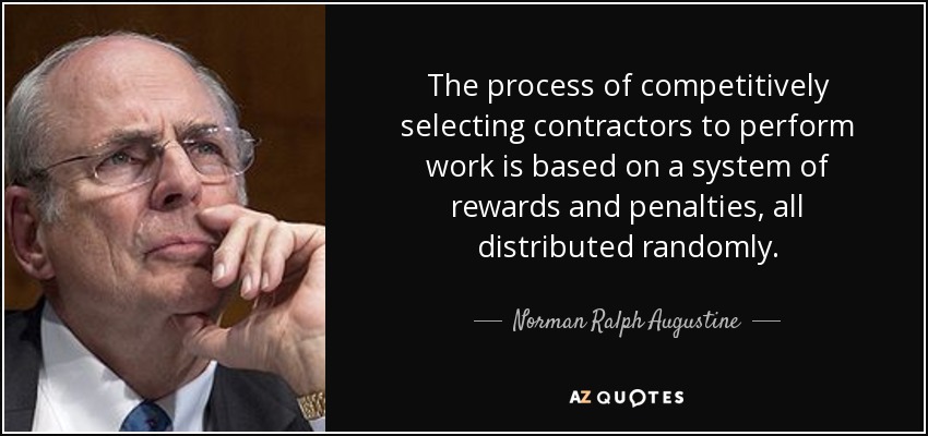 The process of competitively selecting contractors to perform work is based on a system of rewards and penalties, all distributed randomly. - Norman Ralph Augustine