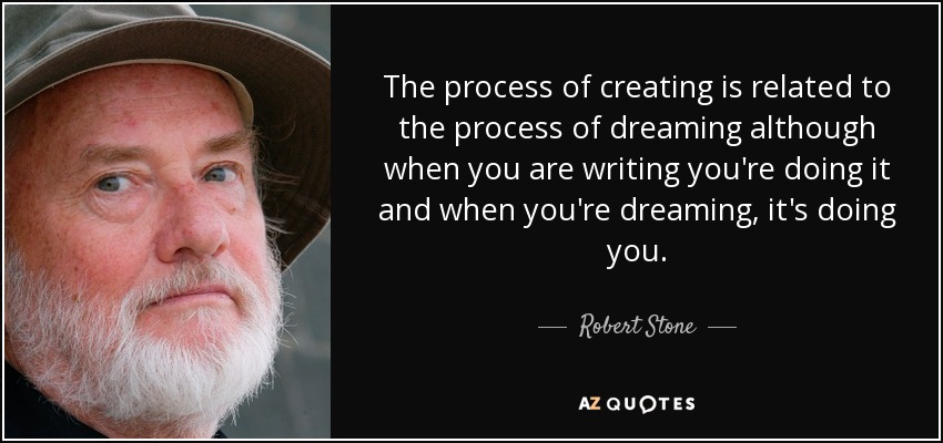 The process of creating is related to the process of dreaming although when you are writing you're doing it and when you're dreaming, it's doing you. - Robert Stone