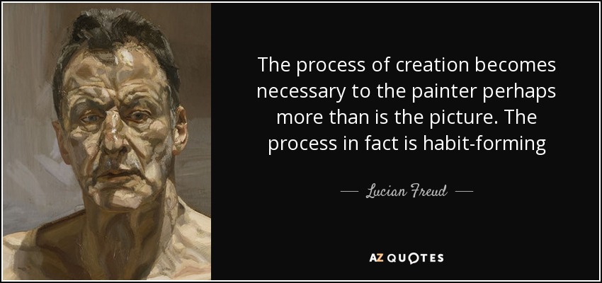 The process of creation becomes necessary to the painter perhaps more than is the picture. The process in fact is habit-forming - Lucian Freud