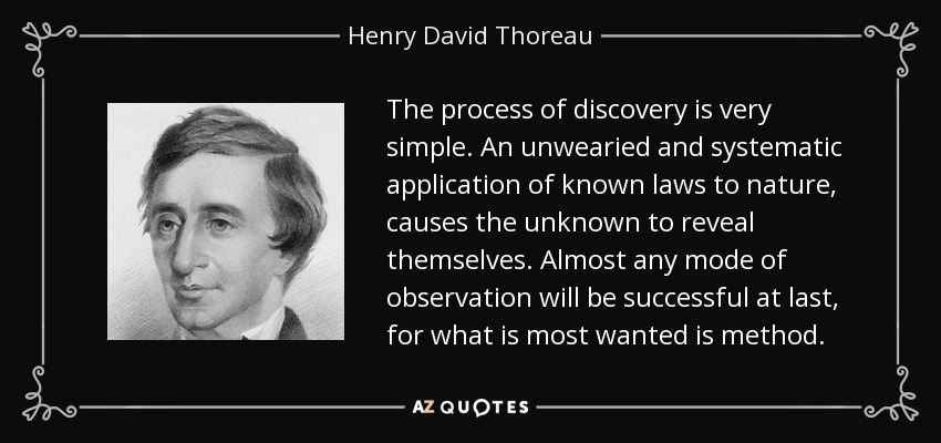 The process of discovery is very simple. An unwearied and systematic application of known laws to nature, causes the unknown to reveal themselves. Almost any mode of observation will be successful at last, for what is most wanted is method. - Henry David Thoreau