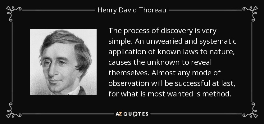 The process of discovery is very simple. An unwearied and systematic application of known laws to nature, causes the unknown to reveal themselves. Almost any mode of observation will be successful at last, for what is most wanted is method. - Henry David Thoreau