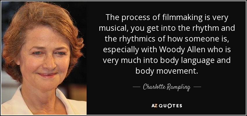 The process of filmmaking is very musical, you get into the rhythm and the rhythmics of how someone is, especially with Woody Allen who is very much into body language and body movement. - Charlotte Rampling