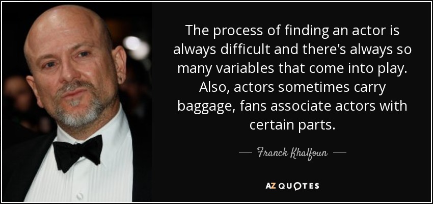 The process of finding an actor is always difficult and there's always so many variables that come into play. Also, actors sometimes carry baggage, fans associate actors with certain parts. - Franck Khalfoun