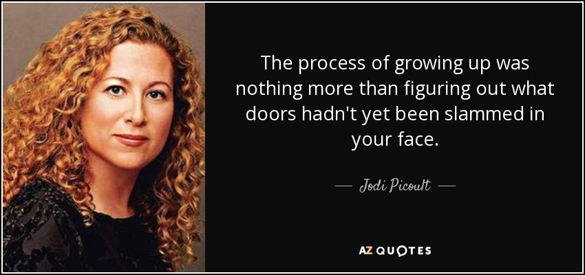 The process of growing up was nothing more than figuring out what doors hadn't yet been slammed in your face. - Jodi Picoult