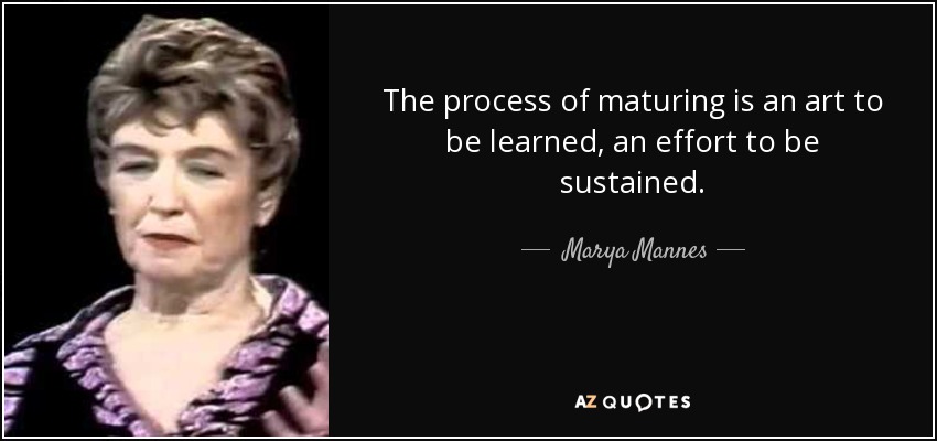 The process of maturing is an art to be learned, an effort to be sustained. - Marya Mannes