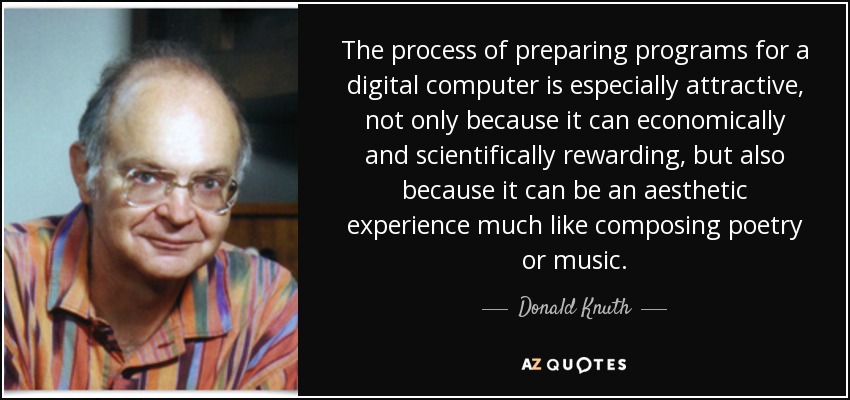 The process of preparing programs for a digital computer is especially attractive, not only because it can economically and scientifically rewarding, but also because it can be an aesthetic experience much like composing poetry or music. - Donald Knuth