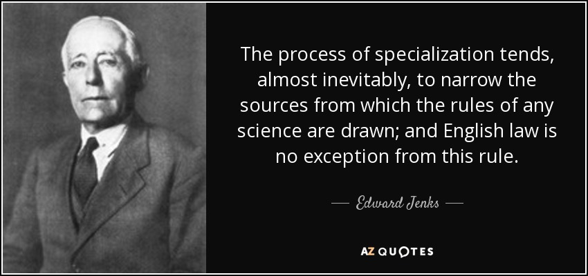 The process of specialization tends, almost inevitably, to narrow the sources from which the rules of any science are drawn; and English law is no exception from this rule. - Edward Jenks