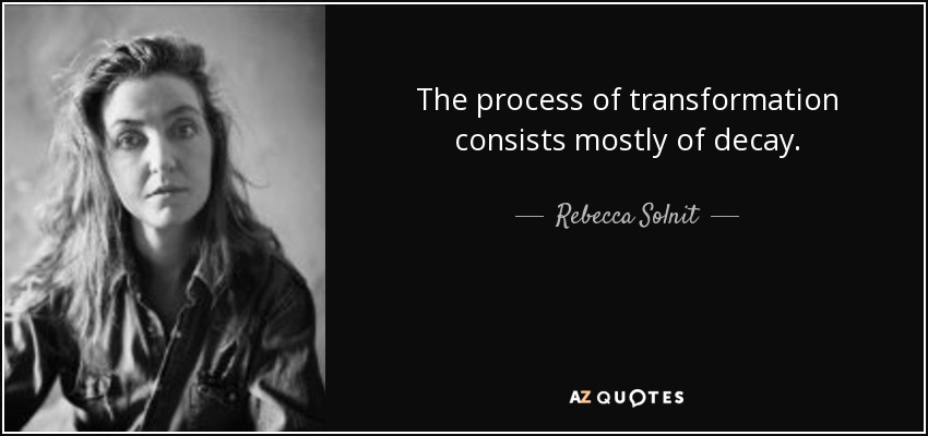The process of transformation consists mostly of decay. - Rebecca Solnit