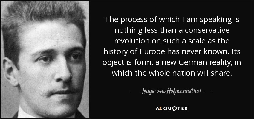 The process of which I am speaking is nothing less than a conservative revolution on such a scale as the history of Europe has never known. Its object is form, a new German reality, in which the whole nation will share. - Hugo von Hofmannsthal