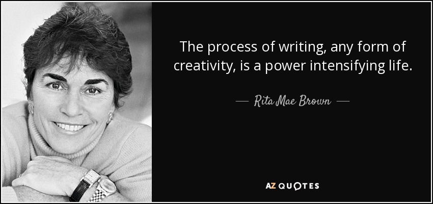 The process of writing, any form of creativity, is a power intensifying life. - Rita Mae Brown