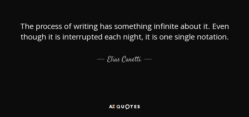 The process of writing has something infinite about it. Even though it is interrupted each night, it is one single notation. - Elias Canetti