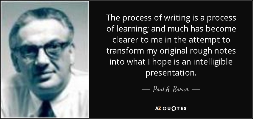 The process of writing is a process of learning; and much has become clearer to me in the attempt to transform my original rough notes into what I hope is an intelligible presentation. - Paul A. Baran