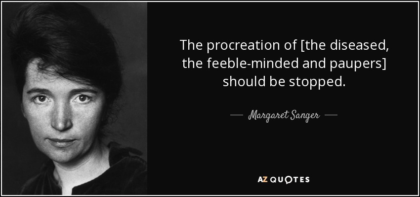 The procreation of [the diseased, the feeble-minded and paupers] should be stopped. - Margaret Sanger