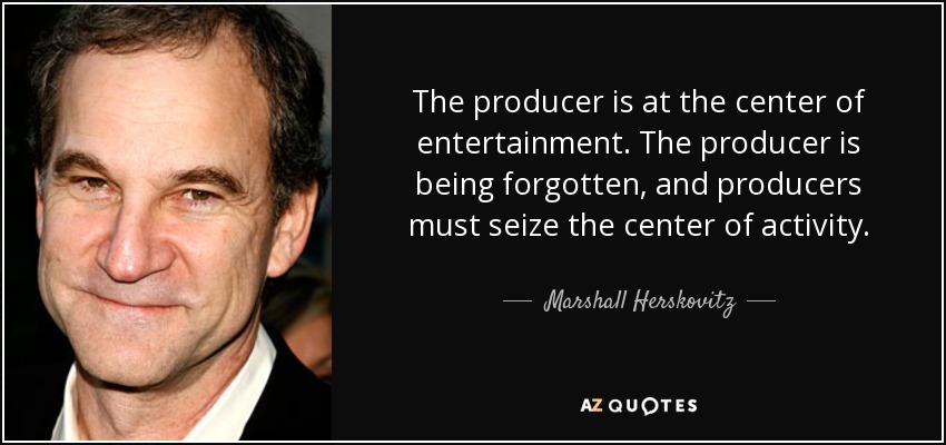The producer is at the center of entertainment. The producer is being forgotten, and producers must seize the center of activity. - Marshall Herskovitz