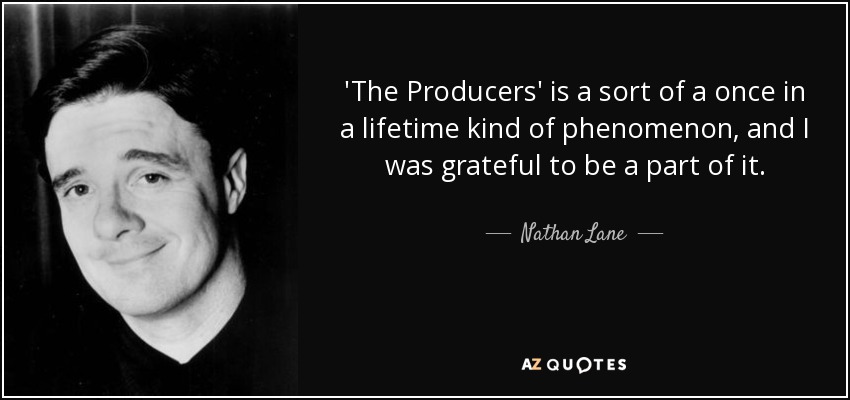'The Producers' is a sort of a once in a lifetime kind of phenomenon, and I was grateful to be a part of it. - Nathan Lane