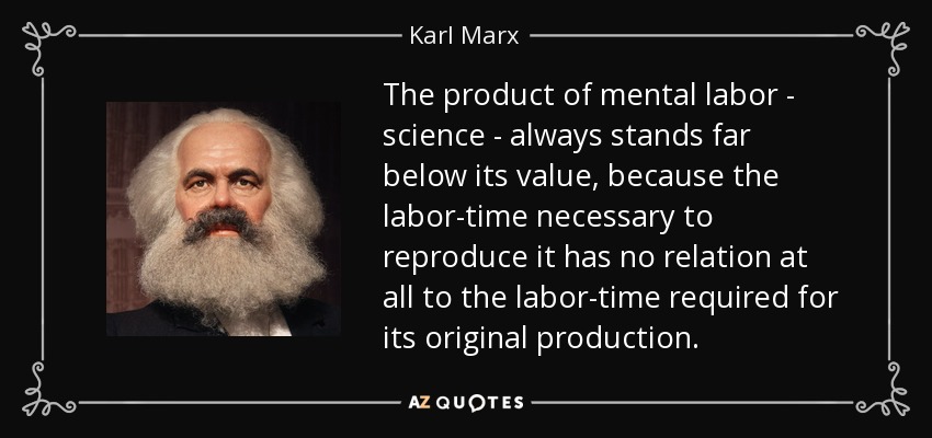 The product of mental labor - science - always stands far below its value, because the labor-time necessary to reproduce it has no relation at all to the labor-time required for its original production. - Karl Marx