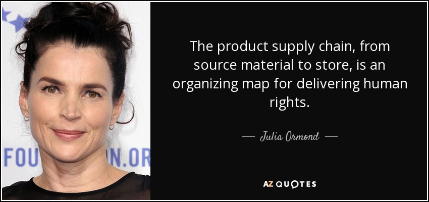 The product supply chain, from source material to store, is an organizing map for delivering human rights. - Julia Ormond