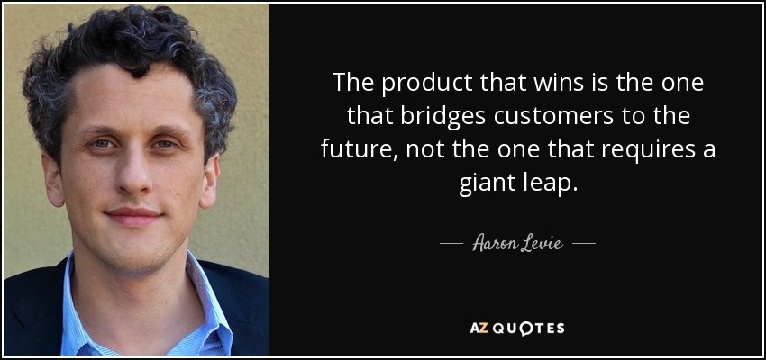 The product that wins is the one that bridges customers to the future, not the one that requires a giant leap. - Aaron Levie