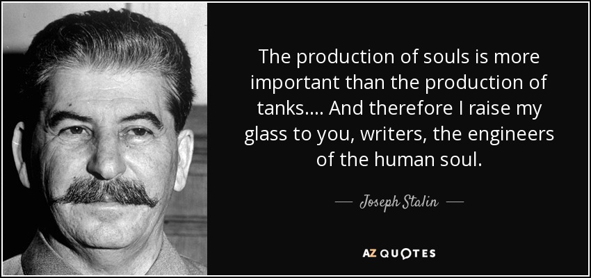 The production of souls is more important than the production of tanks.... And therefore I raise my glass to you, writers, the engineers of the human soul. - Joseph Stalin