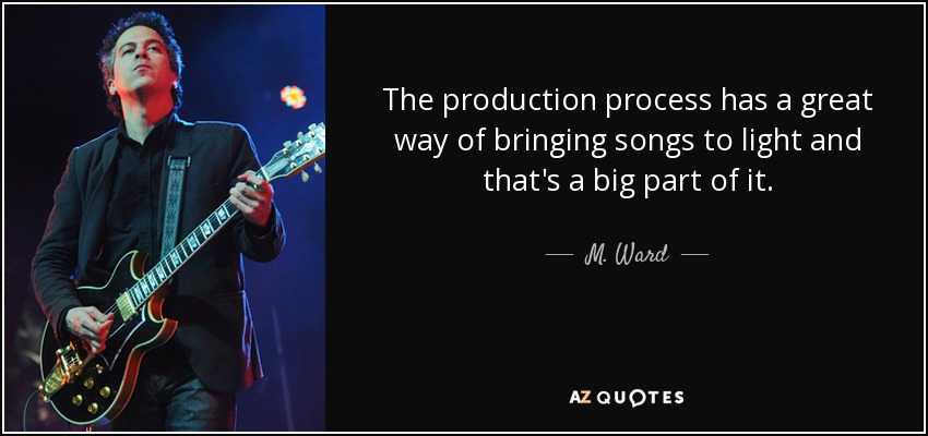 The production process has a great way of bringing songs to light and that's a big part of it. - M. Ward