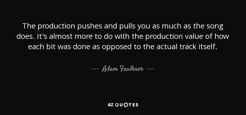 The production pushes and pulls you as much as the song does. It's almost more to do with the production value of how each bit was done as opposed to the actual track itself. - Adam Faulkner