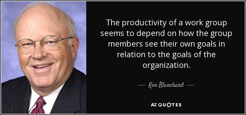 The productivity of a work group seems to depend on how the group members see their own goals in relation to the goals of the organization. - Ken Blanchard