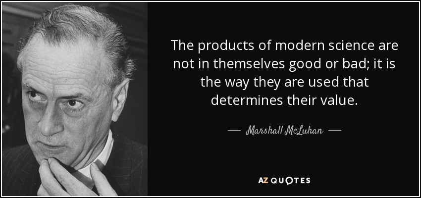 The products of modern science are not in themselves good or bad; it is the way they are used that determines their value. - Marshall McLuhan
