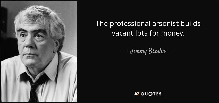 The professional arsonist builds vacant lots for money. - Jimmy Breslin
