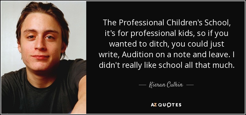 The Professional Children's School, it's for professional kids, so if you wanted to ditch, you could just write, Audition on a note and leave. I didn't really like school all that much. - Kieran Culkin