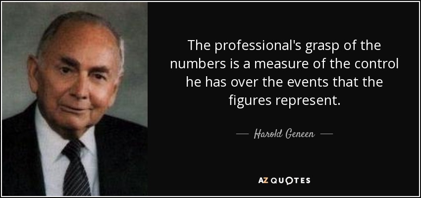 The professional's grasp of the numbers is a measure of the control he has over the events that the figures represent. - Harold Geneen