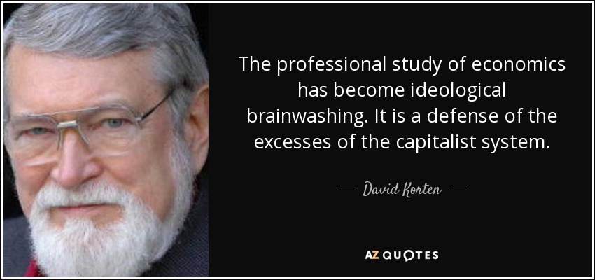 The professional study of economics has become ideological brainwashing. It is a defense of the excesses of the capitalist system. - David Korten