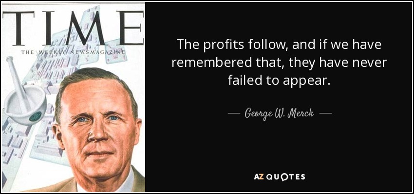 The profits follow, and if we have remembered that, they have never failed to appear. - George W. Merck