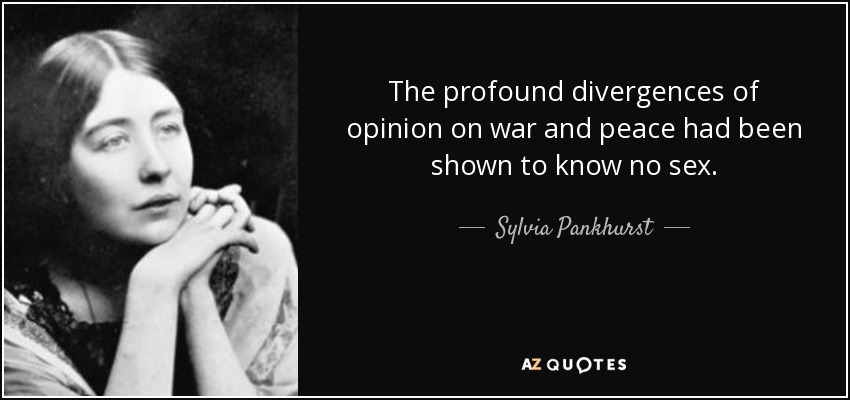 The profound divergences of opinion on war and peace had been shown to know no sex. - Sylvia Pankhurst