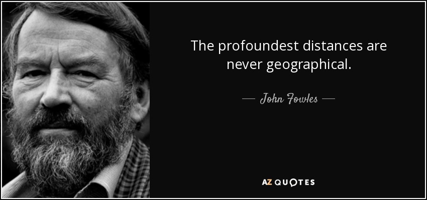 The profoundest distances are never geographical. - John Fowles