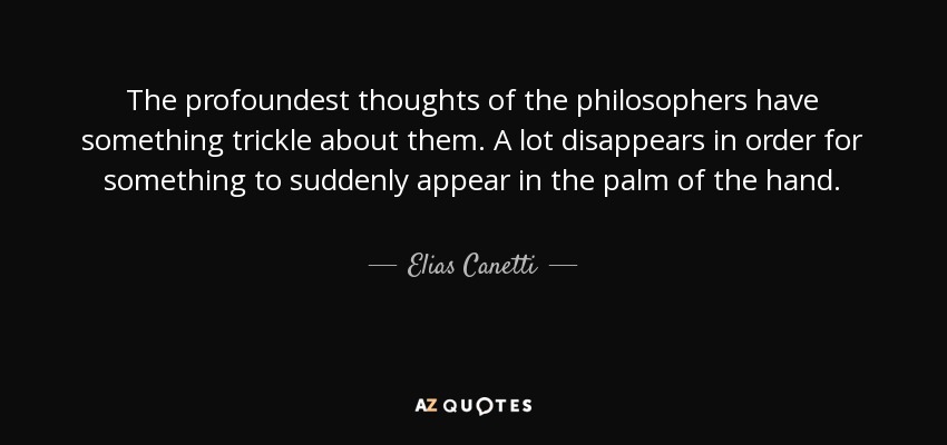 The profoundest thoughts of the philosophers have something trickle about them. A lot disappears in order for something to suddenly appear in the palm of the hand. - Elias Canetti