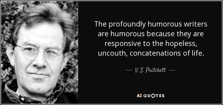 The profoundly humorous writers are humorous because they are responsive to the hopeless, uncouth, concatenations of life. - V. S. Pritchett
