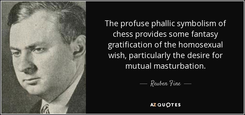 The profuse phallic symbolism of chess provides some fantasy gratification of the homosexual wish, particularly the desire for mutual masturbation. - Reuben Fine