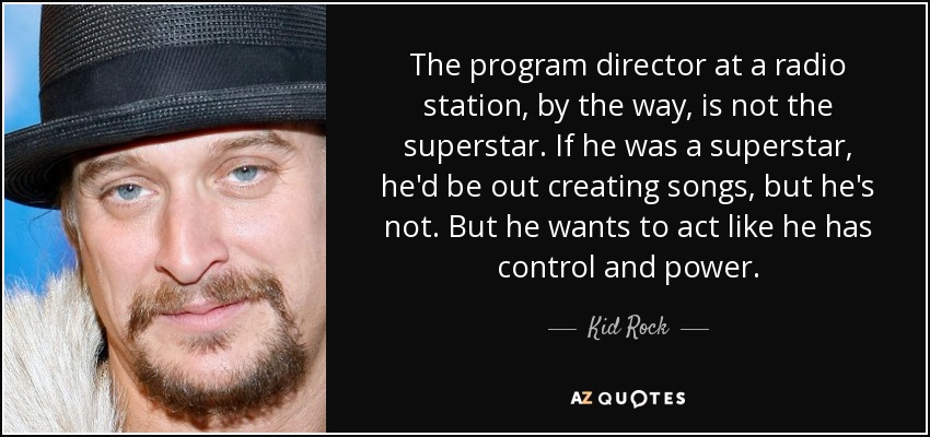 The program director at a radio station, by the way, is not the superstar. If he was a superstar, he'd be out creating songs, but he's not. But he wants to act like he has control and power. - Kid Rock