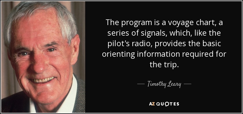 The program is a voyage chart, a series of signals, which, like the pilot's radio, provides the basic orienting information required for the trip. - Timothy Leary