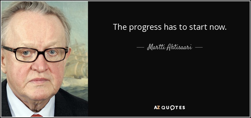 The progress has to start now. - Martti Ahtisaari