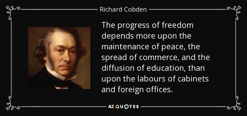 The progress of freedom depends more upon the maintenance of peace, the spread of commerce, and the diffusion of education, than upon the labours of cabinets and foreign offices. - Richard Cobden