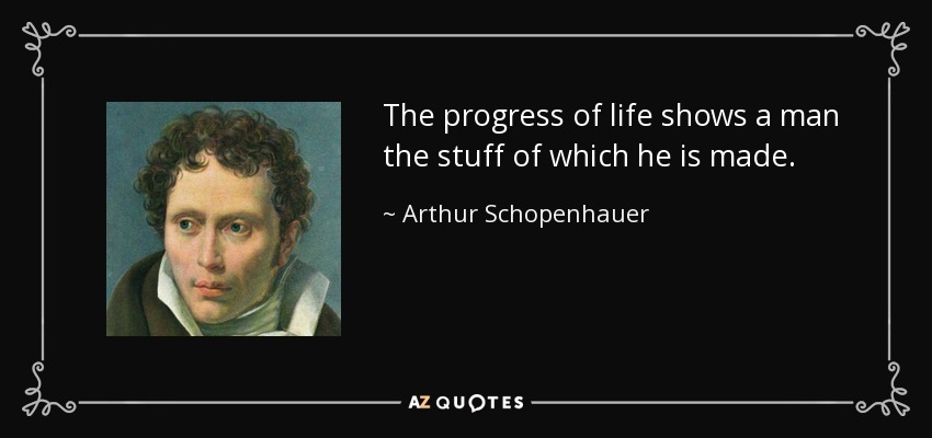 The progress of life shows a man the stuff of which he is made. - Arthur Schopenhauer